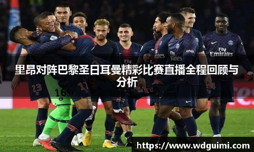 里昂对阵巴黎圣日耳曼精彩比赛直播全程回顾与分析