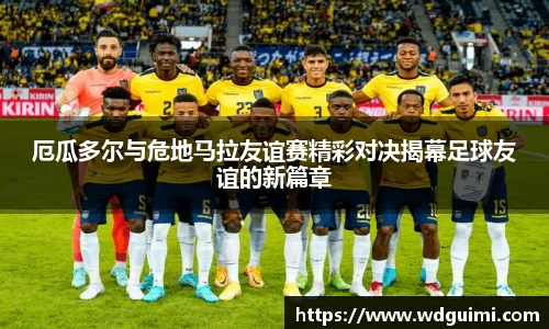 厄瓜多尔与危地马拉友谊赛精彩对决揭幕足球友谊的新篇章