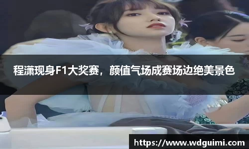 程潇现身F1大奖赛，颜值气场成赛场边绝美景色