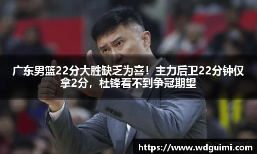 广东男篮22分大胜缺乏为喜！主力后卫22分钟仅拿2分，杜锋看不到争冠期望