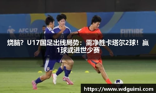 烧脑？U17国足出线局势：需净胜卡塔尔2球！赢1球或进世少赛